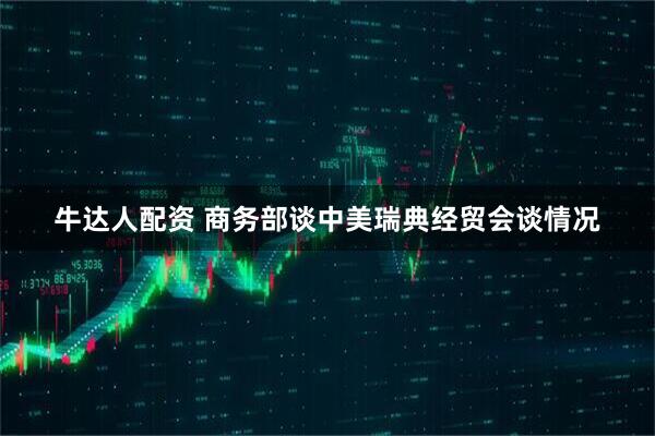 牛达人配资 商务部谈中美瑞典经贸会谈情况