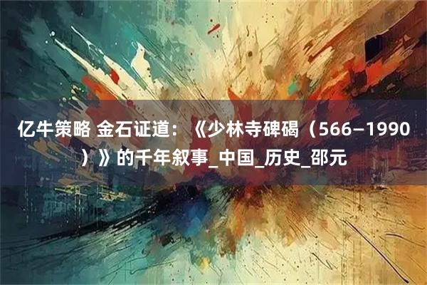 亿牛策略 金石证道：《少林寺碑碣（566—1990）》的千年叙事_中国_历史_邵元