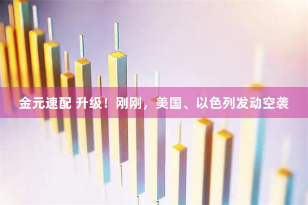 金元速配 升级！刚刚，美国、以色列发动空袭