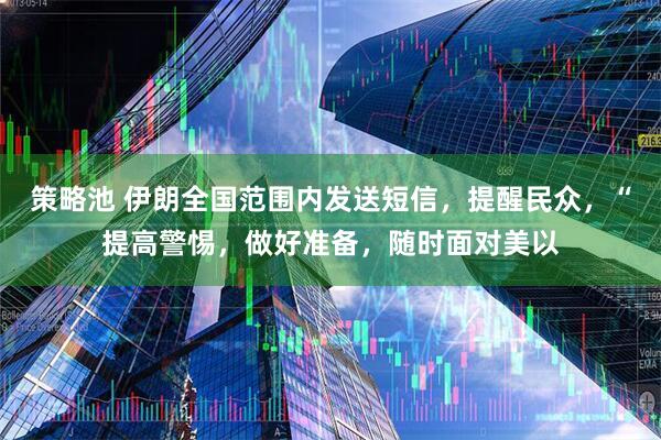 策略池 伊朗全国范围内发送短信，提醒民众，“提高警惕，做好准备，随时面对美以