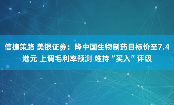 信捷策路 美银证券：降中国生物制药目标价至7.4港元 上调毛利率预测 维持“买入”评级