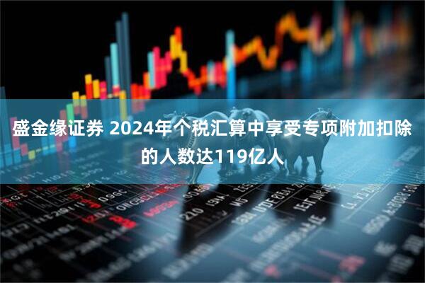盛金缘证券 2024年个税汇算中享受专项附加扣除的人数达119亿人