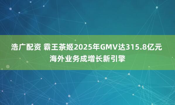 浩广配资 霸王茶姬2025年GMV达315.8亿元 海外业务成增长新引擎