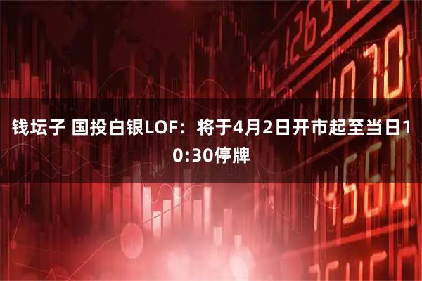 钱坛子 国投白银LOF：将于4月2日开市起至当日10:30停牌