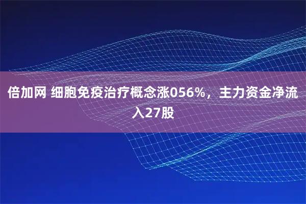 倍加网 细胞免疫治疗概念涨056%，主力资金净流入27股