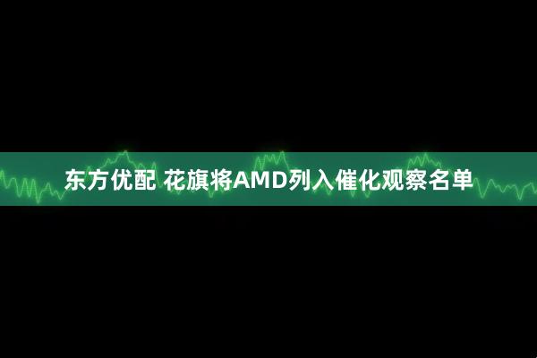 东方优配 花旗将AMD列入催化观察名单
