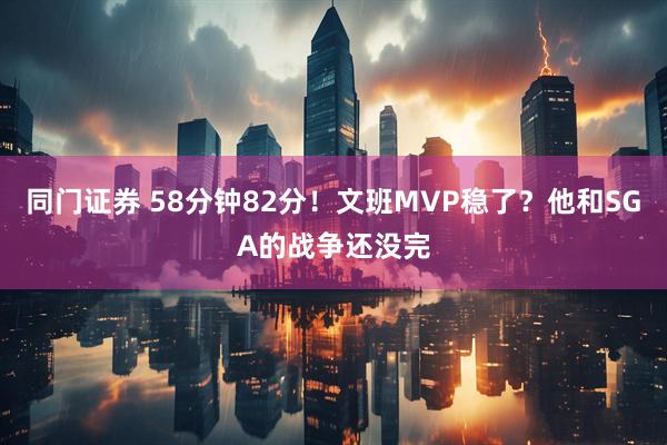 同门证券 58分钟82分！文班MVP稳了？他和SGA的战争还没完